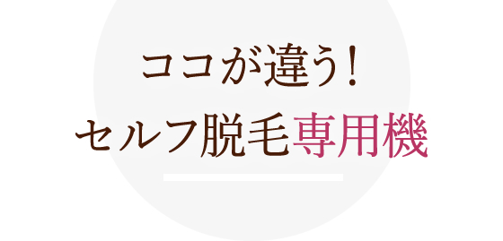 ココが違う！セルフ脱毛専用機